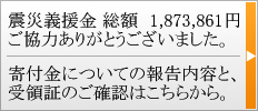 震災義援金 総額 1,873,861 ご協力ありがとうございました。寄付金についての報告内容と受領証のご確認はこちらから。