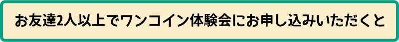 お友達2人以上でワンコイン体験会にお申し込みいただくと