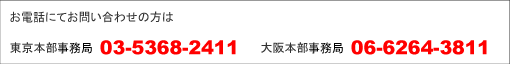 お電話にてお問い合わせの方は東京本部事務局 03-5368-2411 大阪本部事務局 06-6264-3811