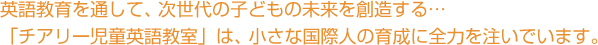 英語教育を通して、次世代の子どもの未来を創造する… 「チアリー英語教室」は、小さな国際人の育成に全力を注いでいます。