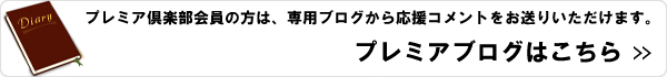 プレミア倶楽部会員の方は、専用ブログから応援コメントをお送りいただけます。プレミアブログはこちら>>