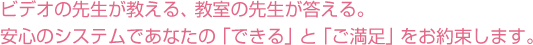 映像の先生が教える、教室の先生が答える。 安心のシステムであなたの「できる」と「ご満足」をお約束します。