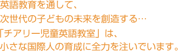 英語教育を通して、次世代の子どもの未来を創造する… 「チアリー英語教室」は、小さな国際人の育成に全力を注いでいます。